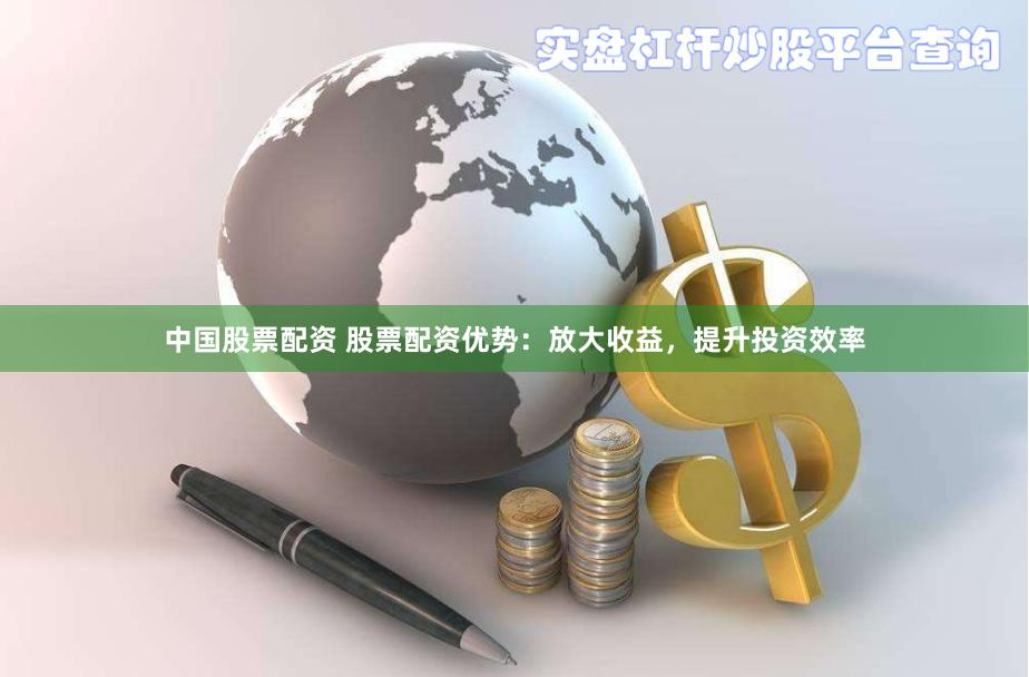 中国股票配资 股票配资优势：放大收益，提升投资效率