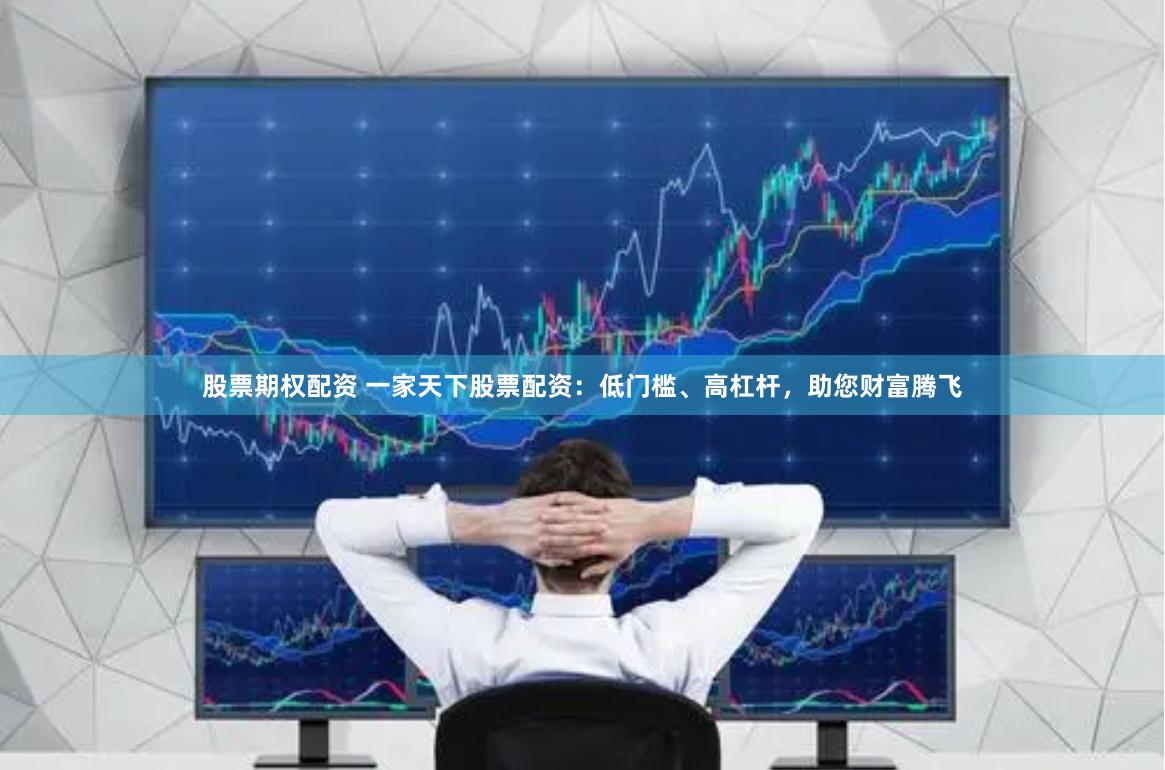 股票期权配资 一家天下股票配资：低门槛、高杠杆，助您财富腾飞