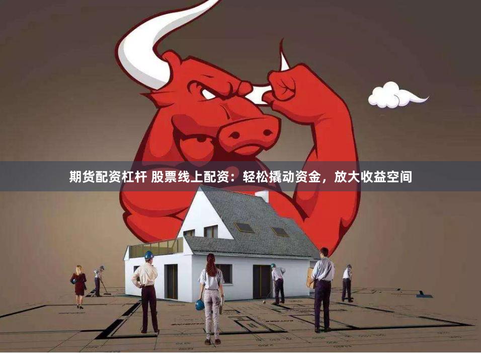 期货配资杠杆 股票线上配资：轻松撬动资金，放大收益空间