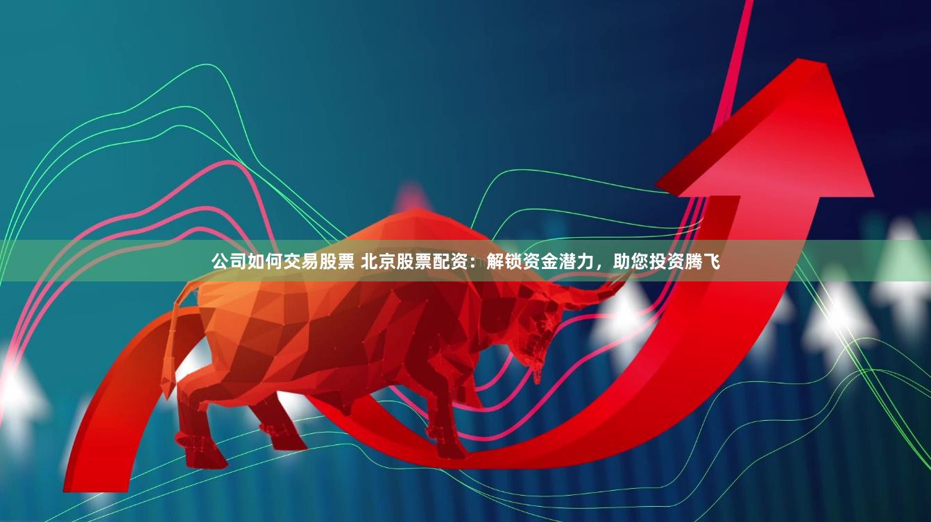 公司如何交易股票 北京股票配资：解锁资金潜力，助您投资腾飞