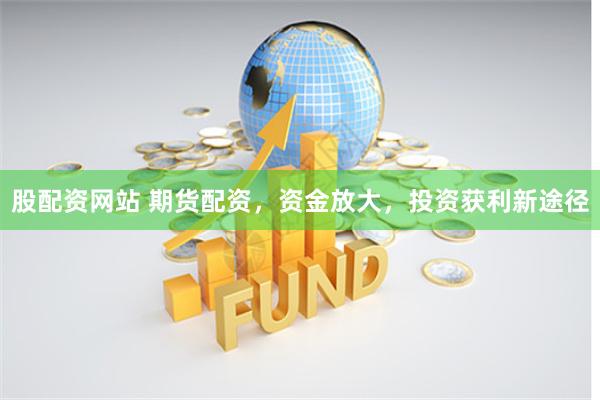 股配资网站 期货配资，资金放大，投资获利新途径