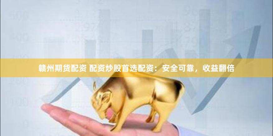 赣州期货配资 配资炒股首选配资：安全可靠，收益翻倍