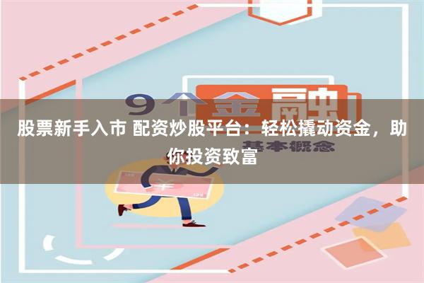 股票新手入市 配资炒股平台：轻松撬动资金，助你投资致富