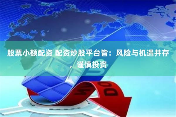 股票小额配资 配资炒股平台皆：风险与机遇并存，谨慎投资