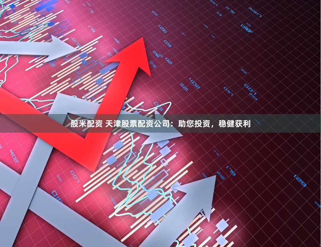 股米配资 天津股票配资公司：助您投资，稳健获利