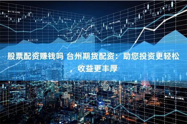 股票配资赚钱吗 台州期货配资：助您投资更轻松，收益更丰厚