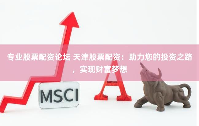 专业股票配资论坛 天津股票配资：助力您的投资之路，实现财富梦想