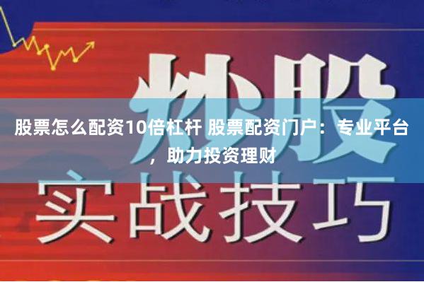 股票怎么配资10倍杠杆 股票配资门户：专业平台，助力投资理财