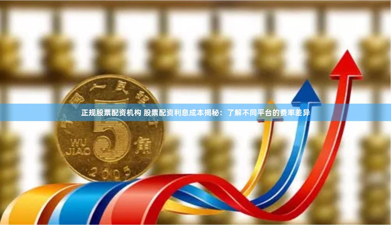 正规股票配资机构 股票配资利息成本揭秘：了解不同平台的费率差异